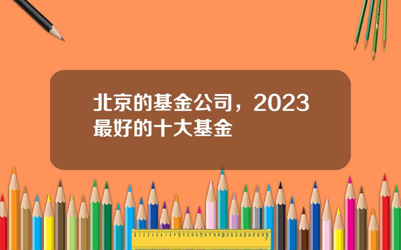 北京的基金公司，2023最好的十大基金