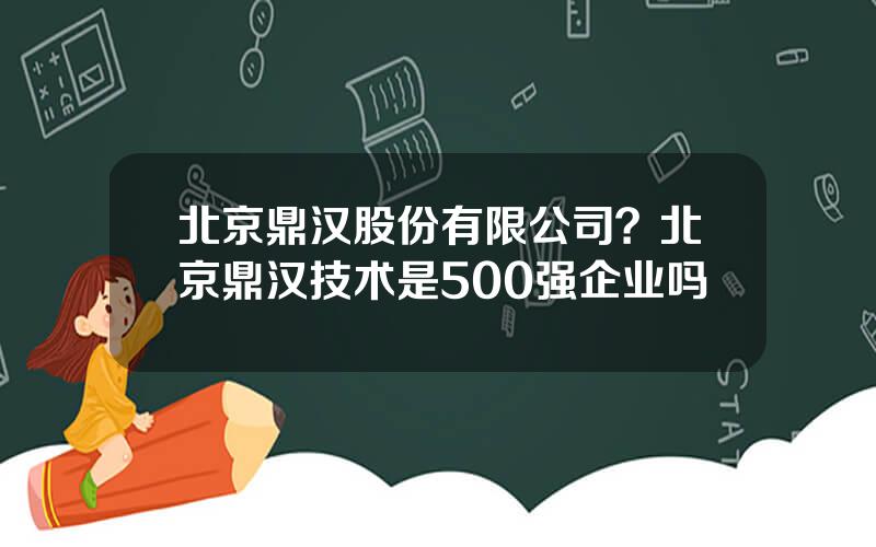 北京鼎汉股份有限公司？北京鼎汉技术是500强企业吗