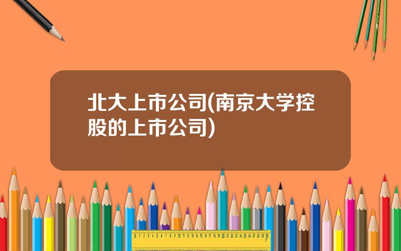 北大上市公司(南京大学控股的上市公司)