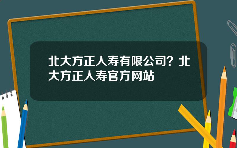 北大方正人寿有限公司？北大方正人寿官方网站