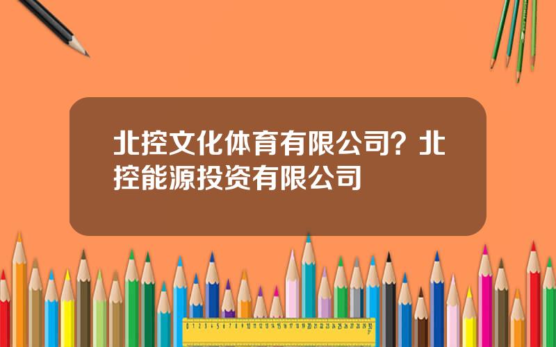 北控文化体育有限公司？北控能源投资有限公司