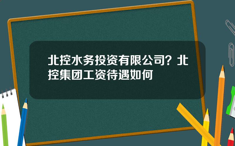 北控水务投资有限公司？北控集团工资待遇如何