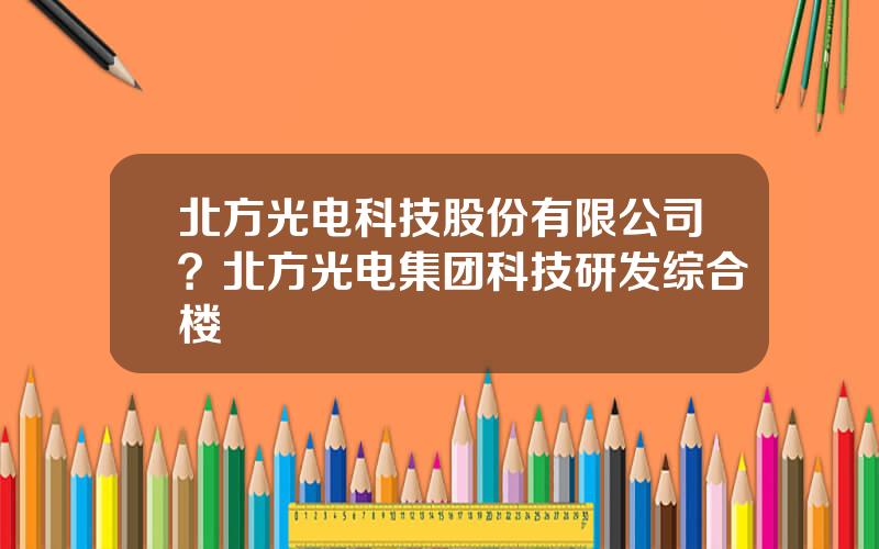 北方光电科技股份有限公司？北方光电集团科技研发综合楼