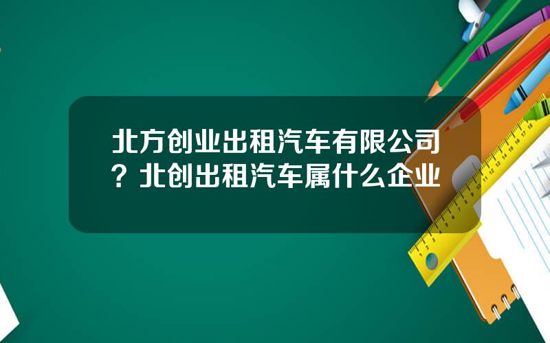 北方创业出租汽车有限公司？北创出租汽车属什么企业