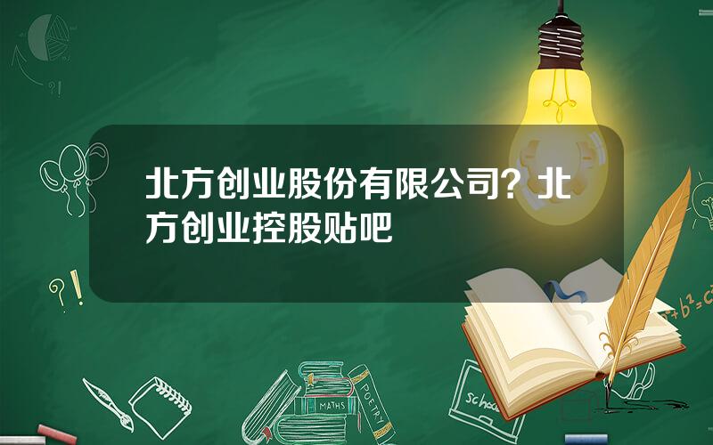 北方创业股份有限公司？北方创业控股贴吧