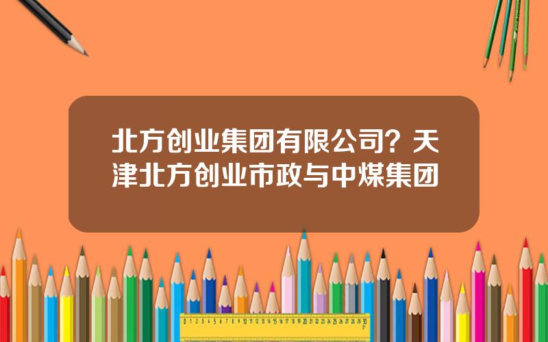 北方创业集团有限公司？天津北方创业市政与中煤集团