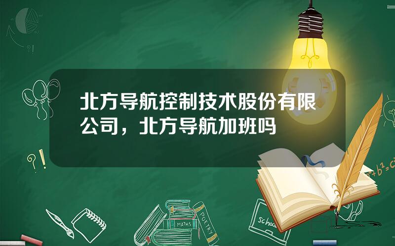 北方导航控制技术股份有限公司，北方导航加班吗