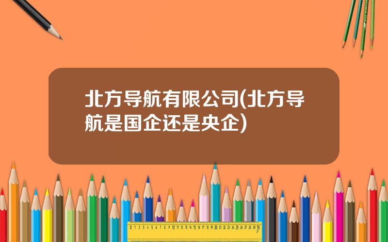 北方导航有限公司(北方导航是国企还是央企)