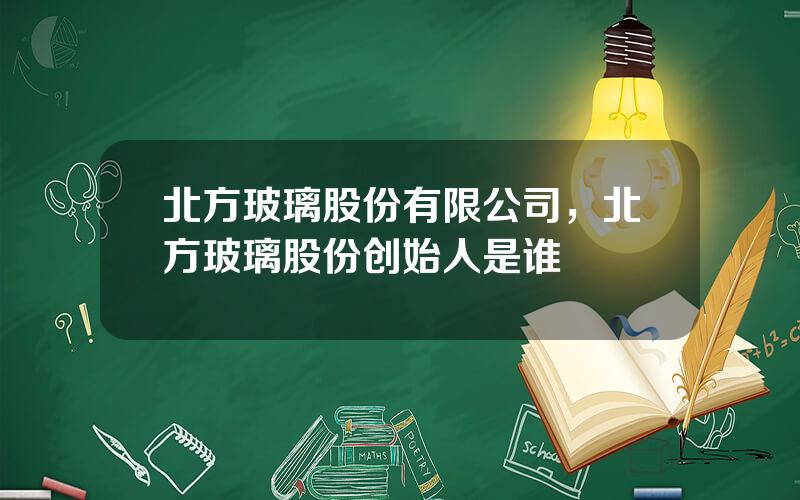 北方玻璃股份有限公司，北方玻璃股份创始人是谁