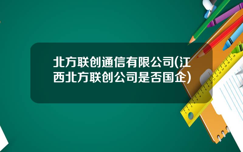 北方联创通信有限公司(江西北方联创公司是否国企)