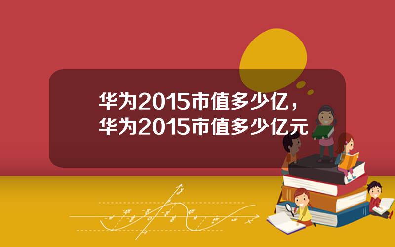 华为2015市值多少亿，华为2015市值多少亿元