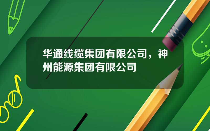 华通线缆集团有限公司，神州能源集团有限公司