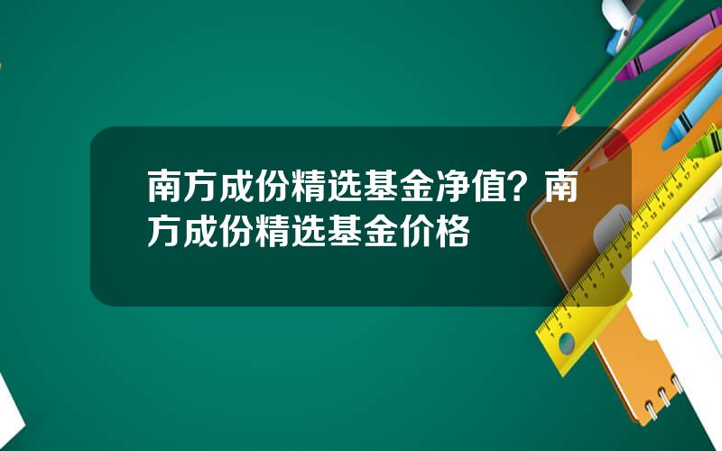 南方成份精选基金净值？南方成份精选基金价格