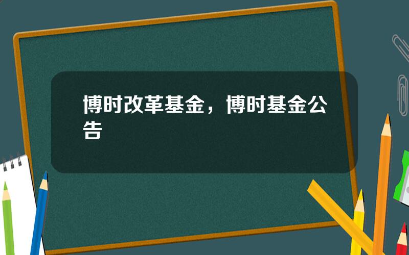 博时改革基金，博时基金公告