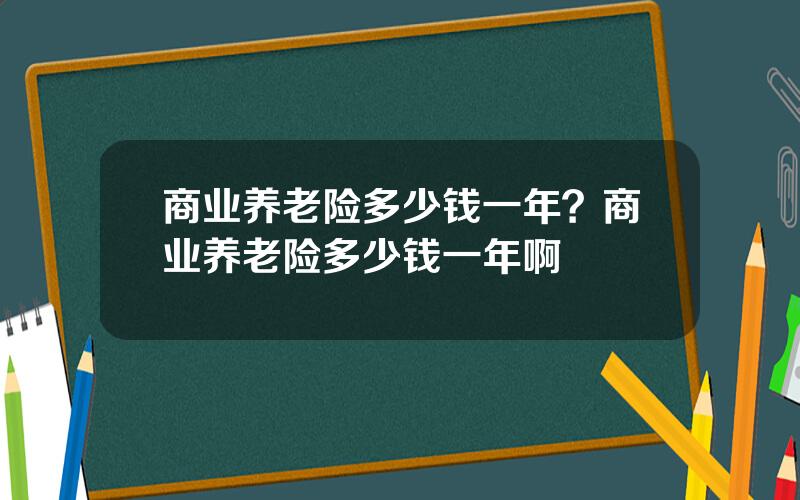 商业养老险多少钱一年？商业养老险多少钱一年啊