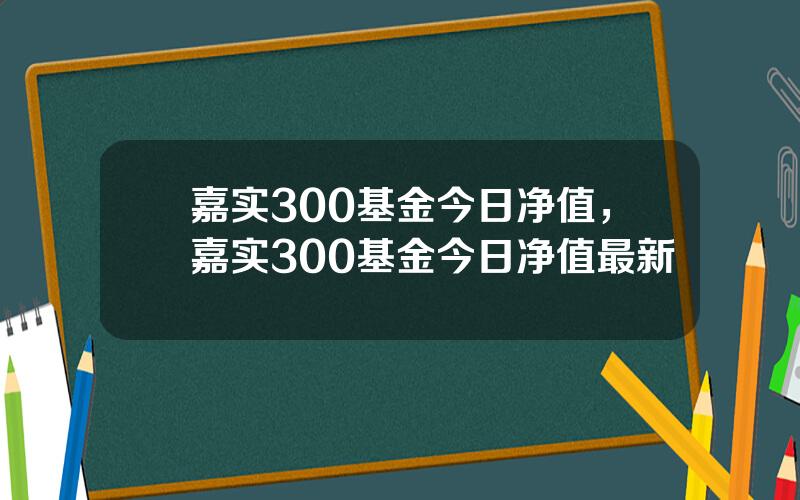 嘉实300基金今日净值，嘉实300基金今日净值最新