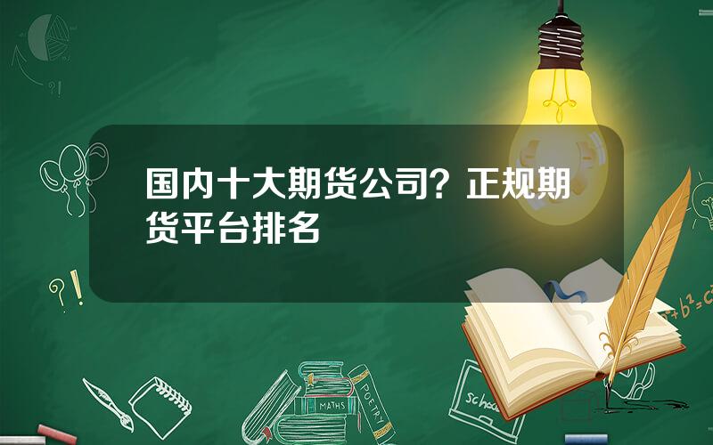 国内十大期货公司？正规期货平台排名