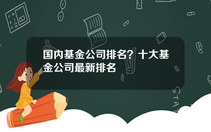 国内基金公司排名？十大基金公司最新排名