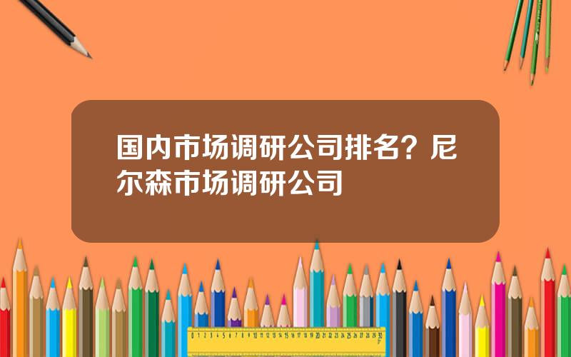 国内市场调研公司排名？尼尔森市场调研公司