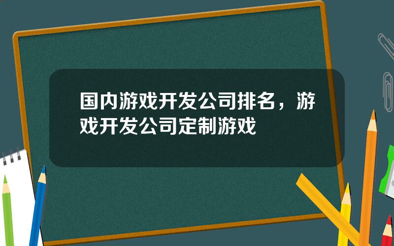 国内游戏开发公司排名，游戏开发公司定制游戏