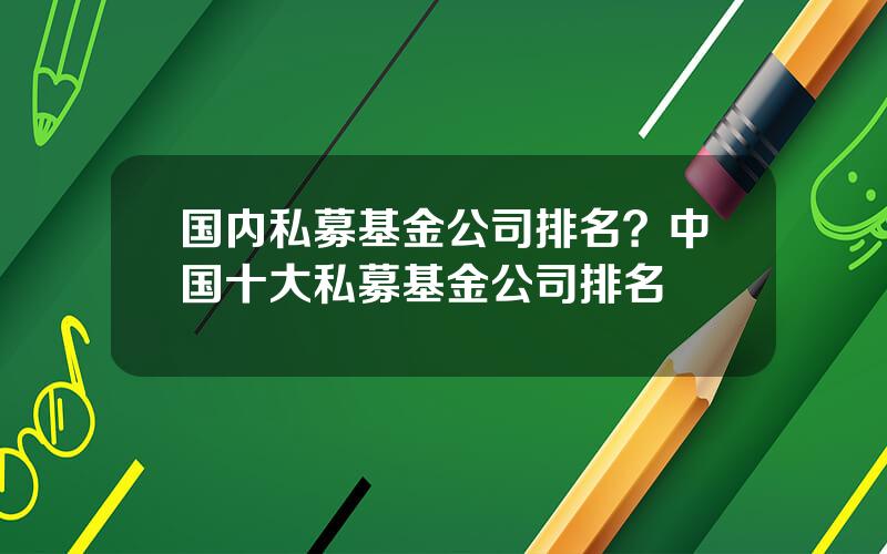 国内私募基金公司排名？中国十大私募基金公司排名