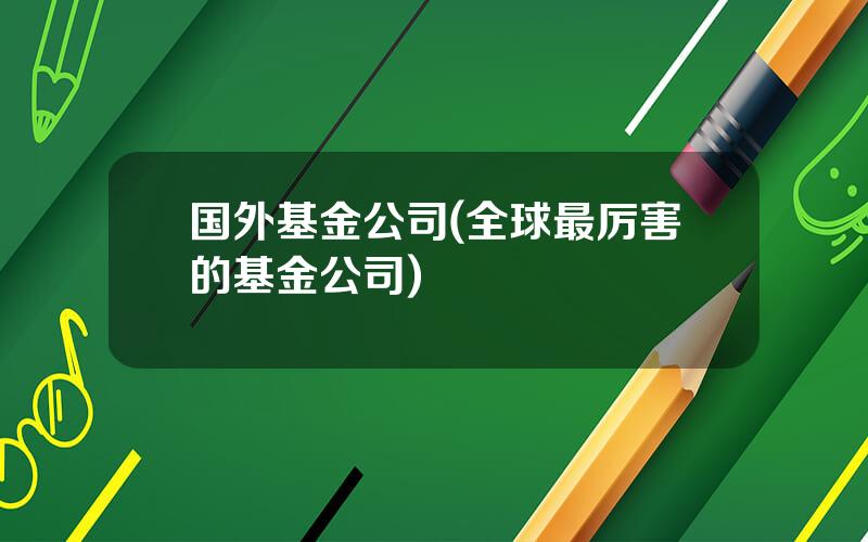 国外基金公司(全球最厉害的基金公司)