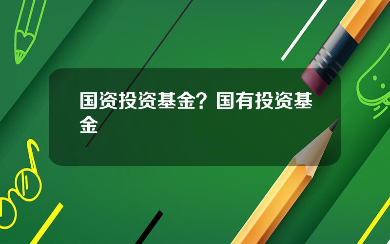 国资投资基金？国有投资基金