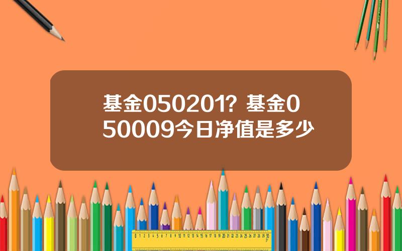 基金050201？基金050009今日净值是多少