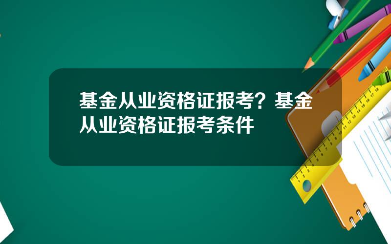 基金从业资格证报考？基金从业资格证报考条件