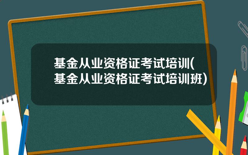 基金从业资格证考试培训(基金从业资格证考试培训班)