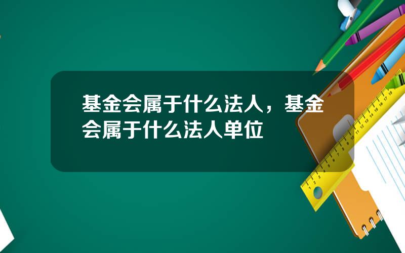 基金会属于什么法人，基金会属于什么法人单位