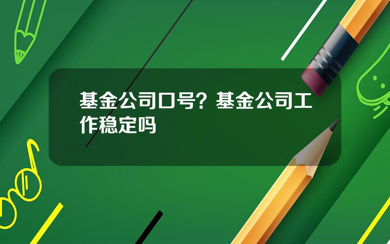 基金公司口号？基金公司工作稳定吗