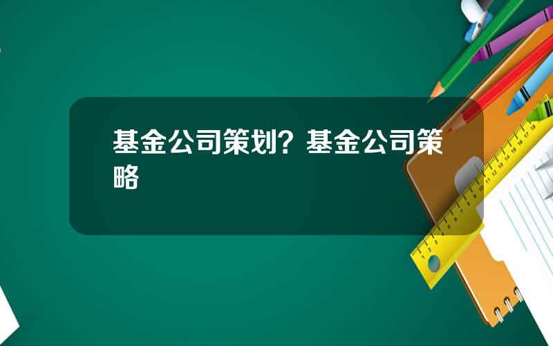 基金公司策划？基金公司策略