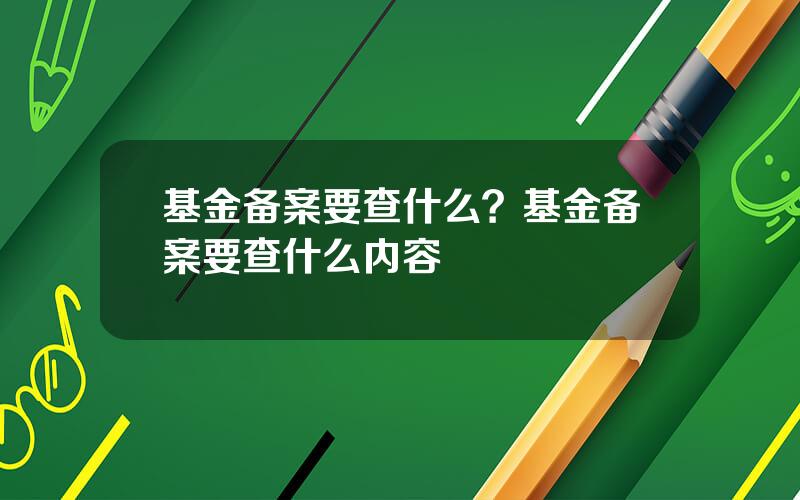 基金备案要查什么？基金备案要查什么内容