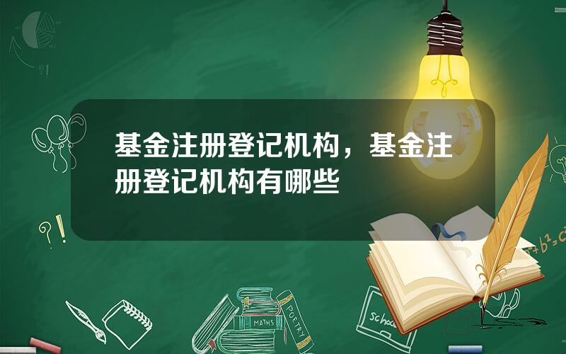 基金注册登记机构，基金注册登记机构有哪些