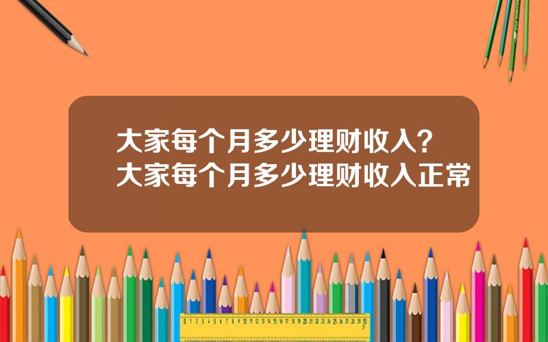 大家每个月多少理财收入？大家每个月多少理财收入正常