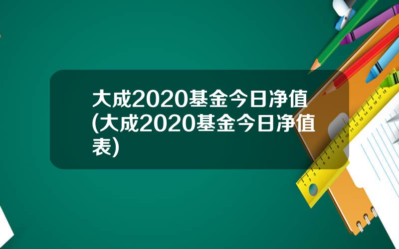 大成2020基金今日净值(大成2020基金今日净值表)