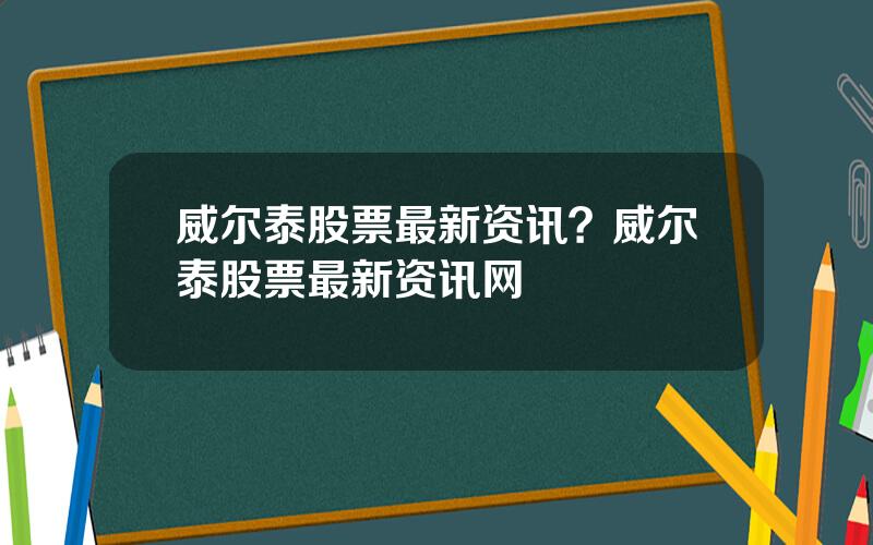 威尔泰股票最新资讯？威尔泰股票最新资讯网