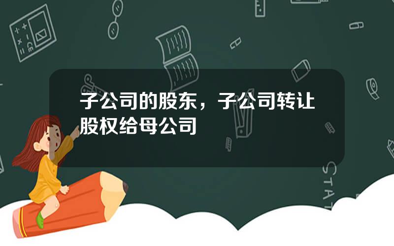 子公司的股东，子公司转让股权给母公司