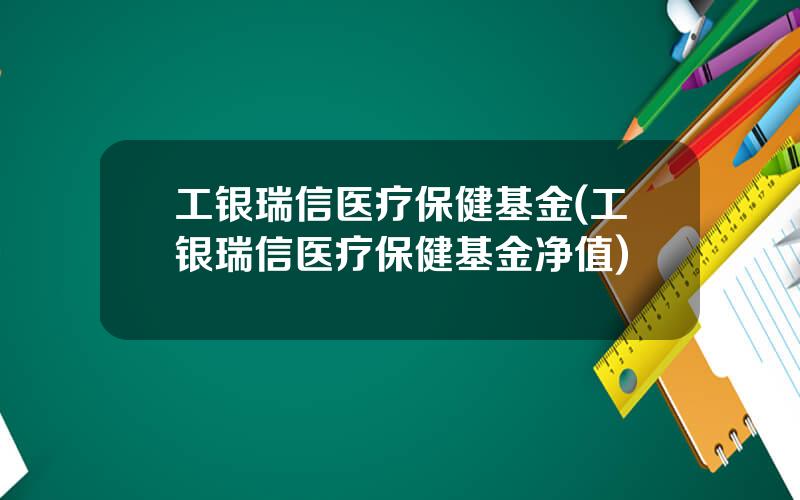 工银瑞信医疗保健基金(工银瑞信医疗保健基金净值)