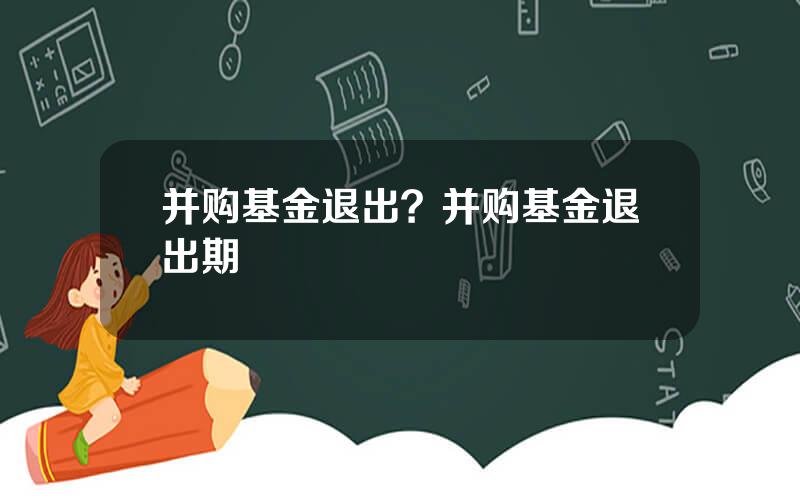 并购基金退出？并购基金退出期