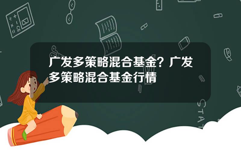 广发多策略混合基金？广发多策略混合基金行情