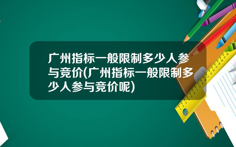 广州指标一般限制多少人参与竞价(广州指标一般限制多少人参与竞价呢)