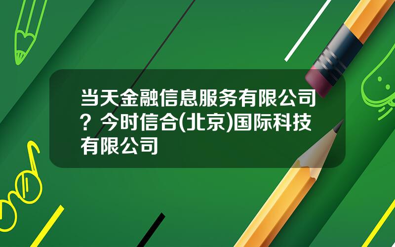 当天金融信息服务有限公司？今时信合(北京)国际科技有限公司