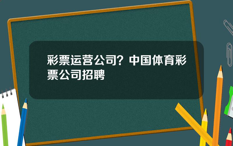 彩票运营公司？中国体育彩票公司招聘