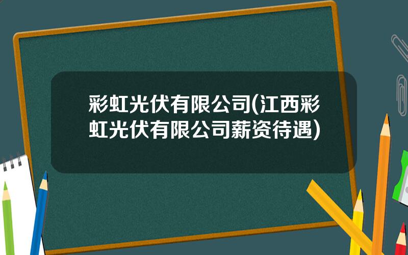 彩虹光伏有限公司(江西彩虹光伏有限公司薪资待遇)