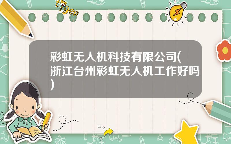 彩虹无人机科技有限公司(浙江台州彩虹无人机工作好吗)