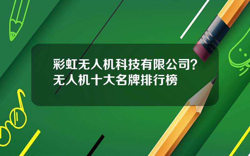 彩虹无人机科技有限公司？无人机十大名牌排行榜