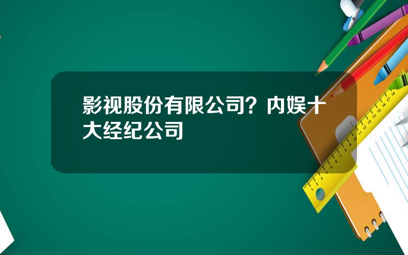 影视股份有限公司？内娱十大经纪公司