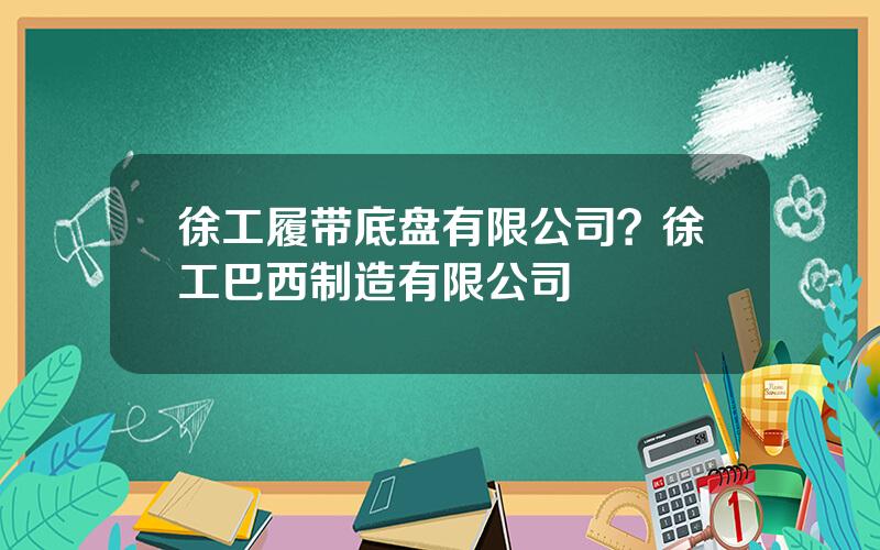 徐工履带底盘有限公司？徐工巴西制造有限公司